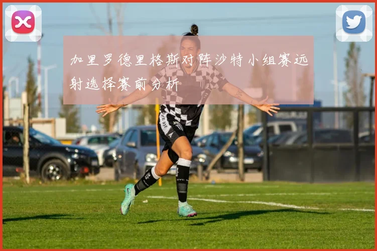 加里罗德里格斯对阵沙特小组赛远射选择赛前分析