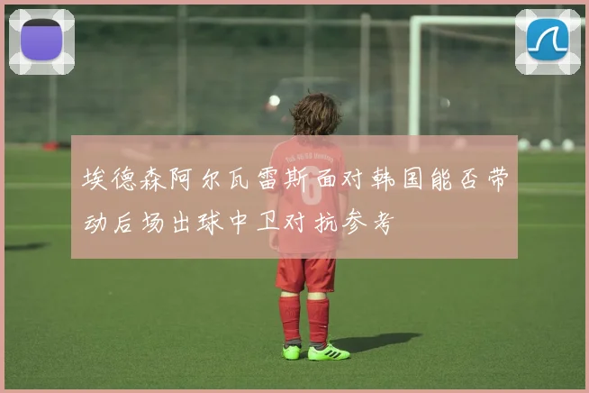 埃德森阿尔瓦雷斯面对韩国能否带动后场出球中卫对抗参考