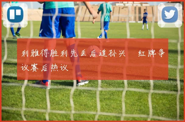 利雅得胜利先丢后追孙兴慜红牌争议赛后热议